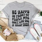 Be Happy In Front Of People Who Don't Like You It Kills Them Tee