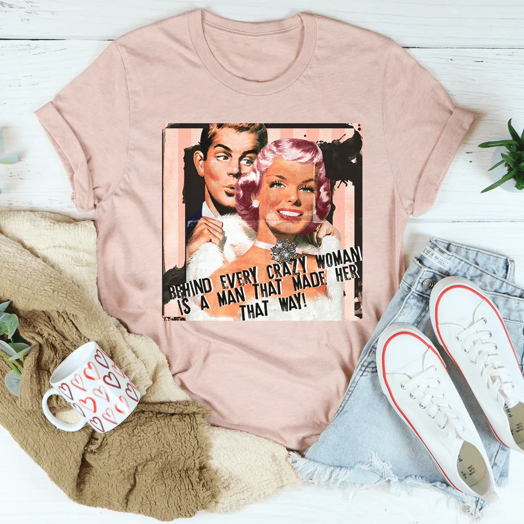 Behind Every Crazy Woman Is A Man That Made Her That Way Tee Peachy Sunday