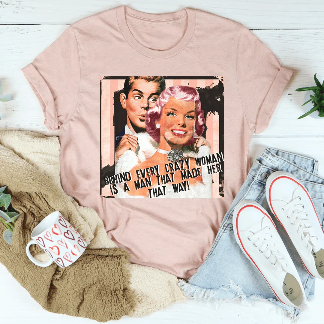 Behind Every Crazy Woman Is A Man That Made Her That Way Tee Peachy Sunday