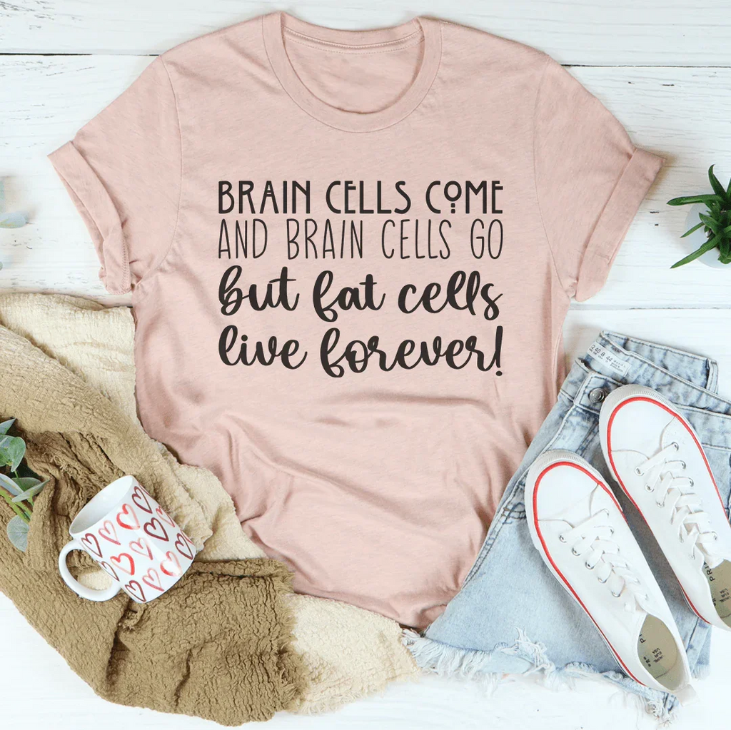 Brain Cells Come  And Brain Cells Go But Fat Cells Live Forever Tee Peachy Sunday