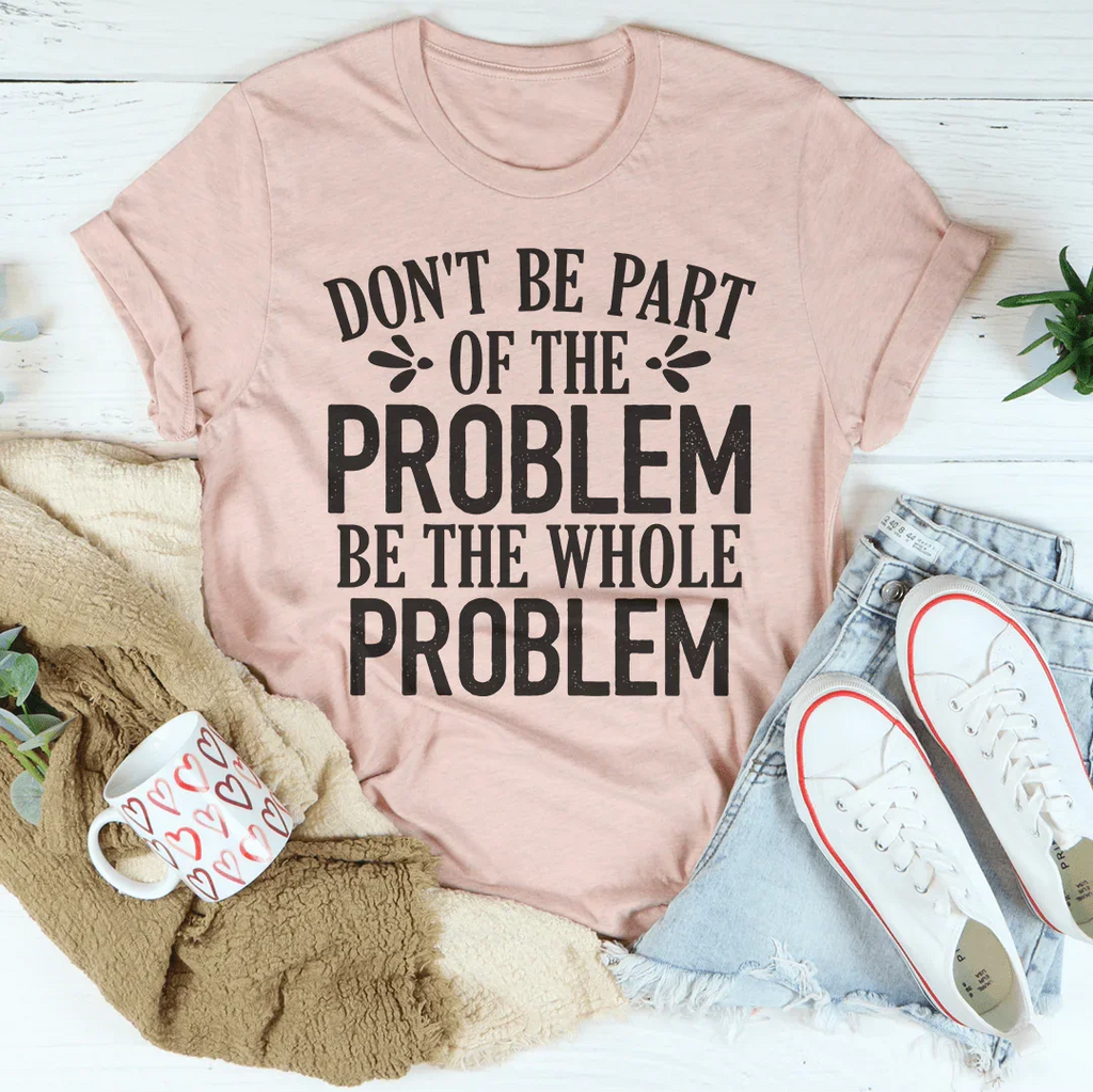 Don't Be Part Of The Problem Be The Whole Problem Tee Peachy Sunday