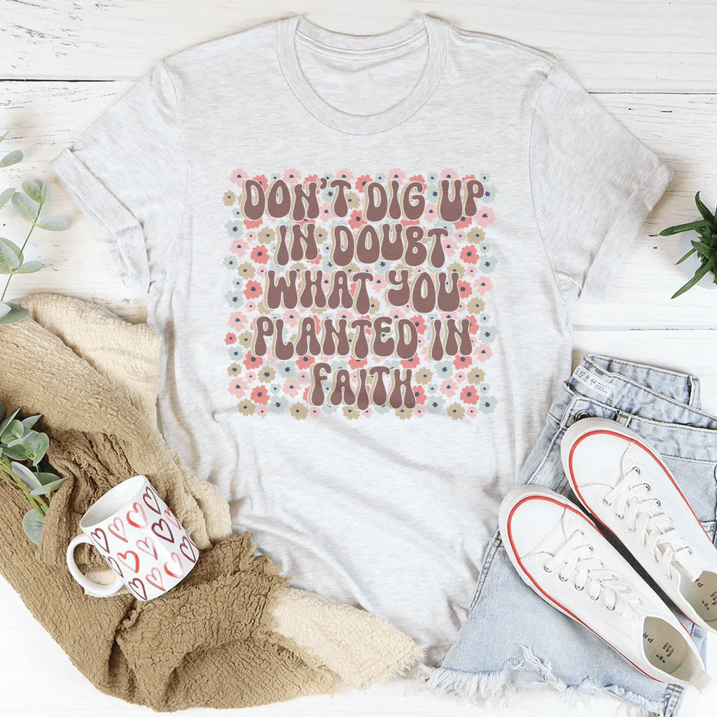 Don’t Dig Up In Doubt What You Planted In Faith Tee Peachy Sunday