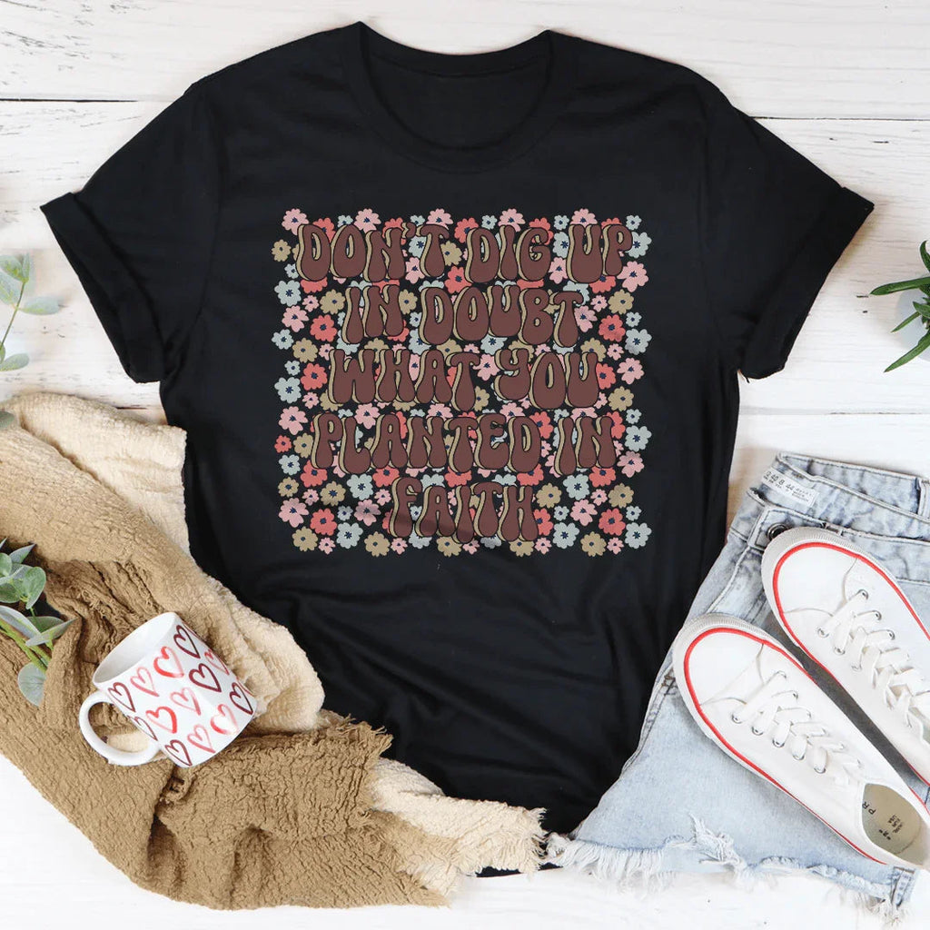 Don’t Dig Up In Doubt What You Planted In Faith Tee Peachy Sunday