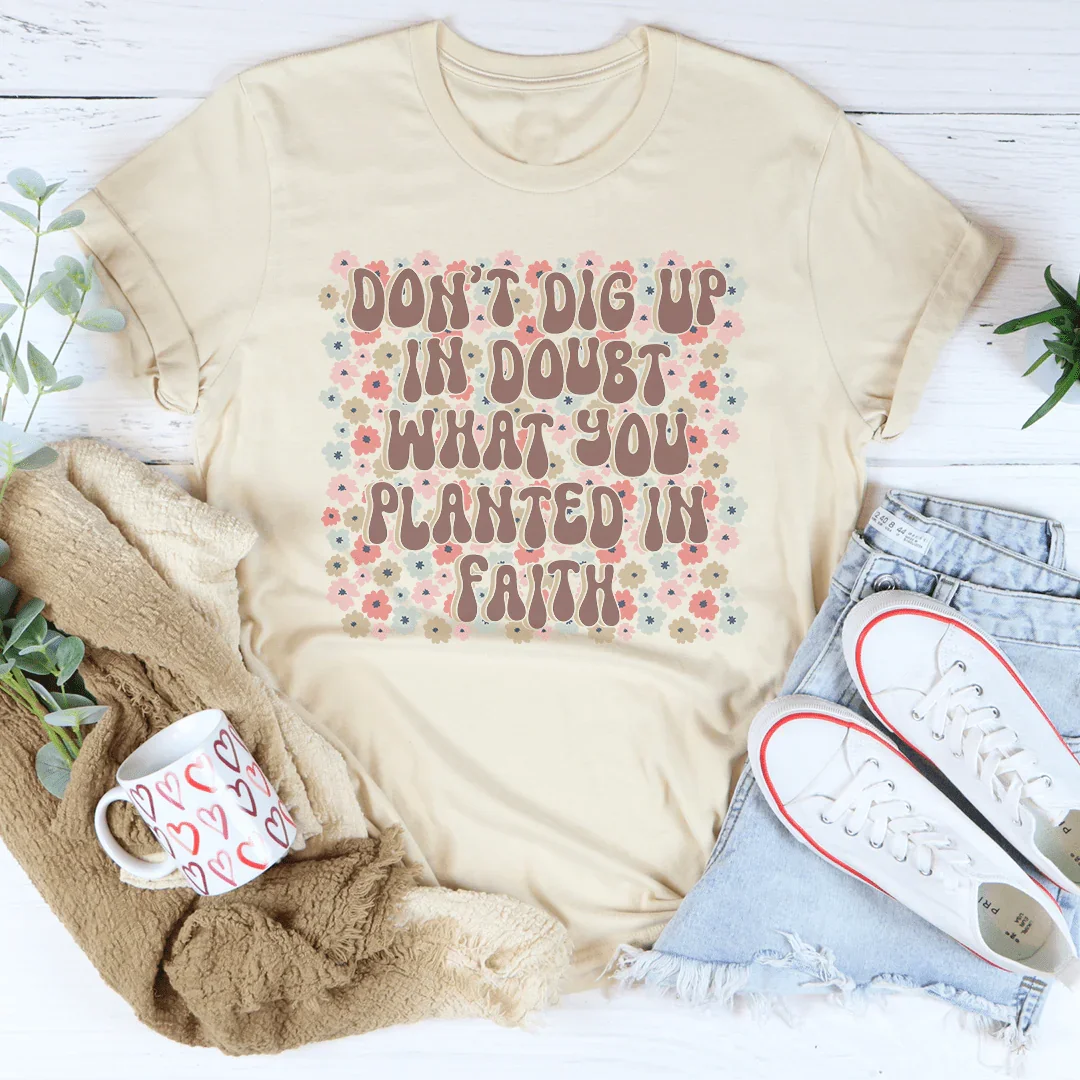 Don’t Dig Up In Doubt What You Planted In Faith Tee Peachy Sunday