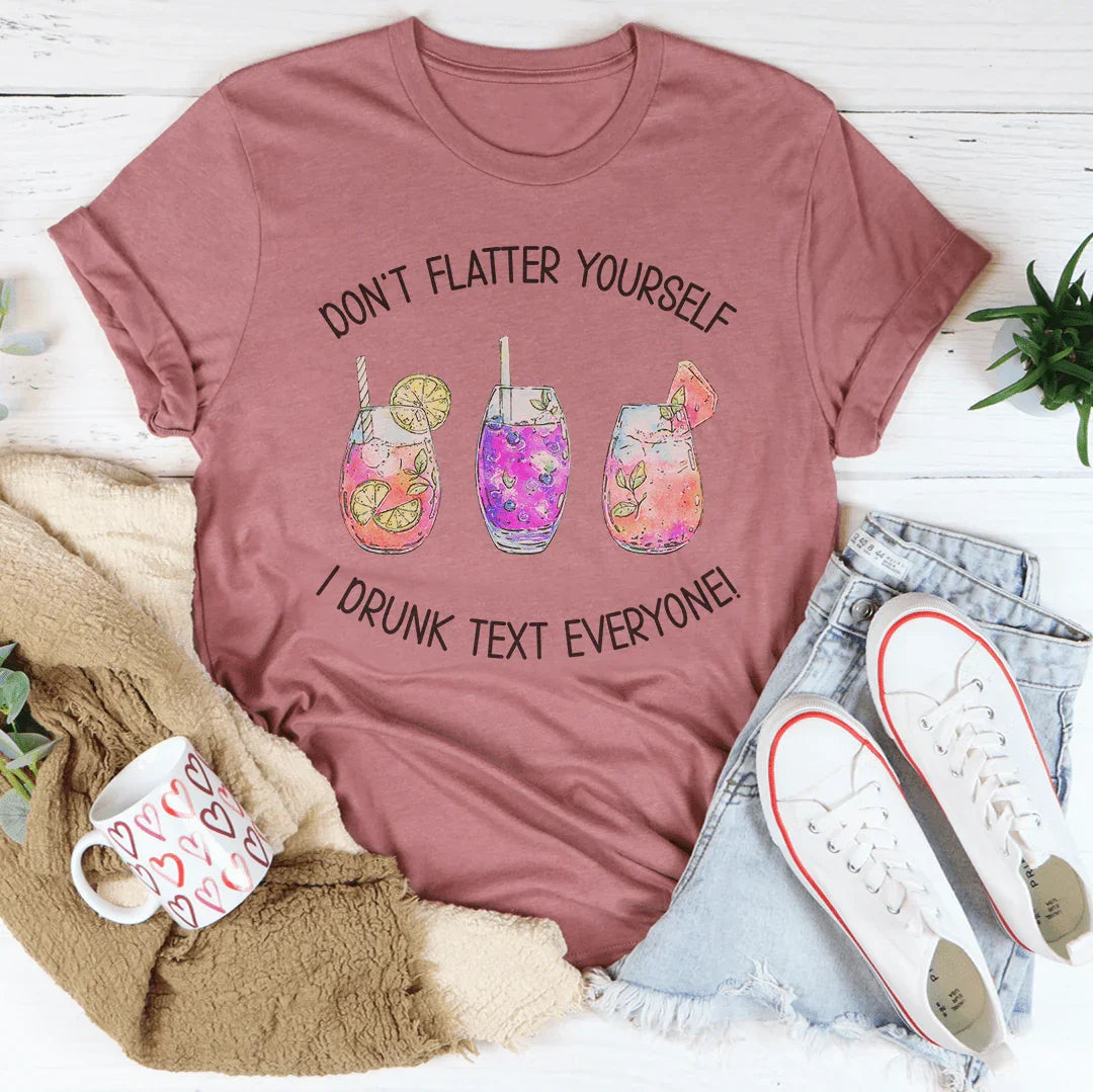 Don’t Flatter Yourself I Drunk Text Everyone Tee