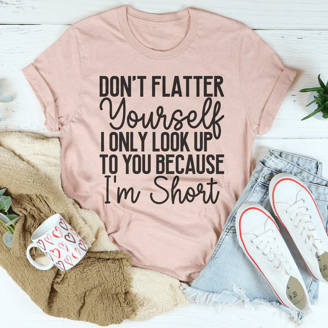 Don't Flatter Yourself I Only Look Up To You Because I'm Short Tee Peachy Sunday