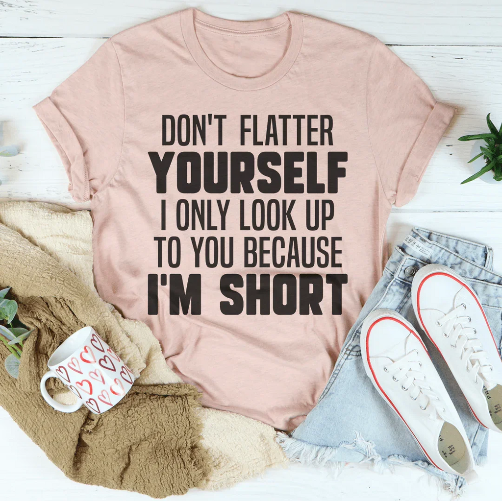 Don't Flatter Yourself I Only Look Up To You Because I'm Short Tee Peachy Sunday