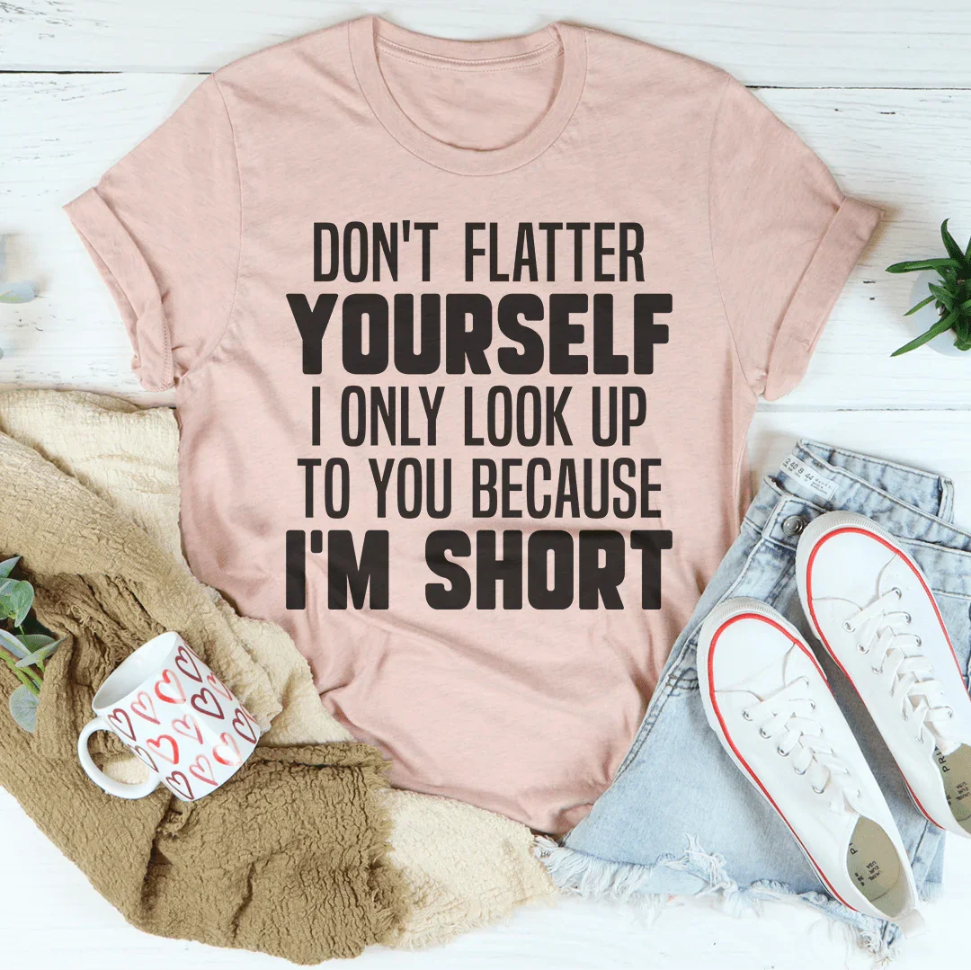 Don't Flatter Yourself I Only Look Up To You Because I'm Short Tee Peachy Sunday