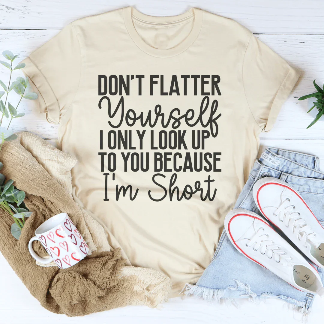 Don't Flatter Yourself I Only Look Up To You Because I'm Short Tee Peachy Sunday