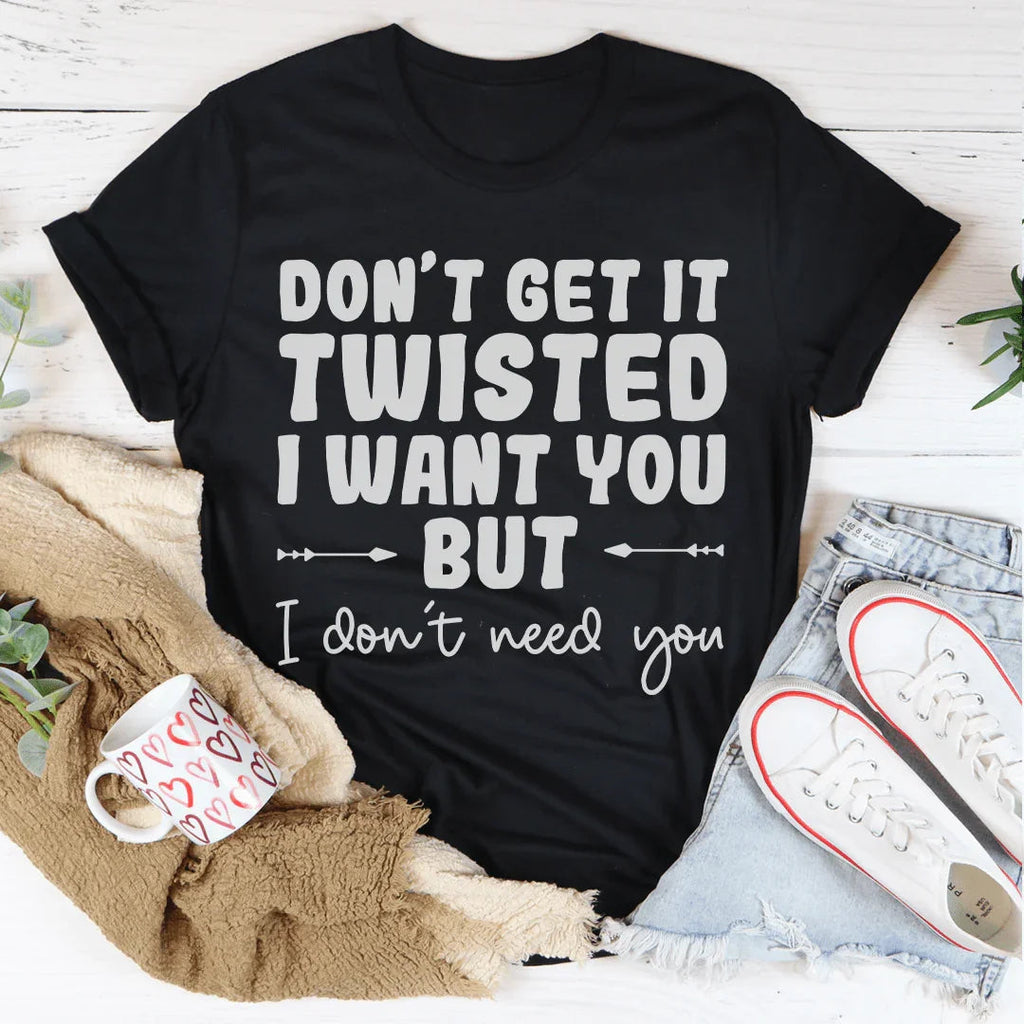 Don't Get It Twisted I Want You But I Don't Need You Tee Peachy Sunday