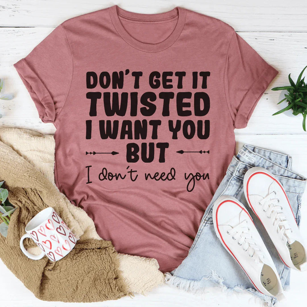 Don't Get It Twisted I Want You But I Don't Need You Tee Peachy Sunday