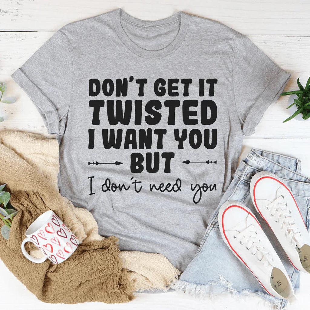 Don't Get It Twisted I Want You But I Don't Need You Tee Peachy Sunday