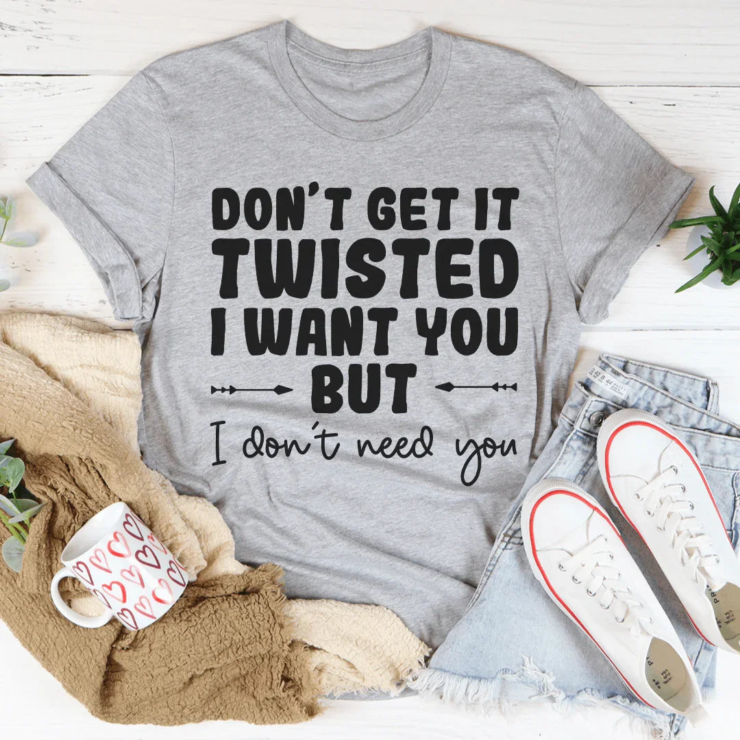 Don't Get It Twisted I Want You But I Don't Need You Tee Peachy Sunday