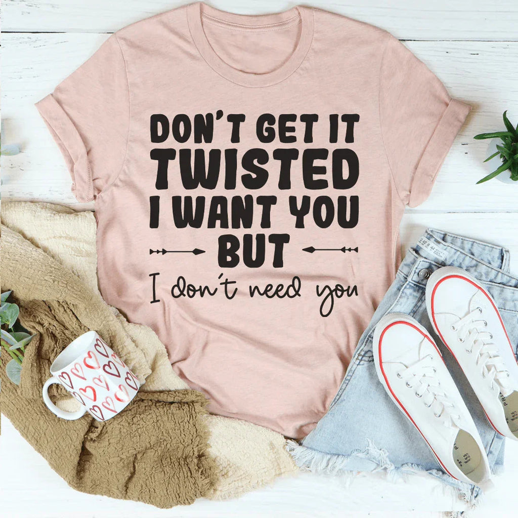 Don't Get It Twisted I Want You But I Don't Need You Tee Peachy Sunday