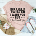 Don't Get It Twisted I Want You But I Don't Need You Tee Peachy Sunday