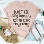 Dude These Tiny Humans Got Me Going Cray Cray Tee Peachy Sunday
