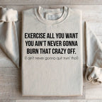 Exercise All You Want You Ain't Never Gonna Burn That Crazy Off Sweatshirt