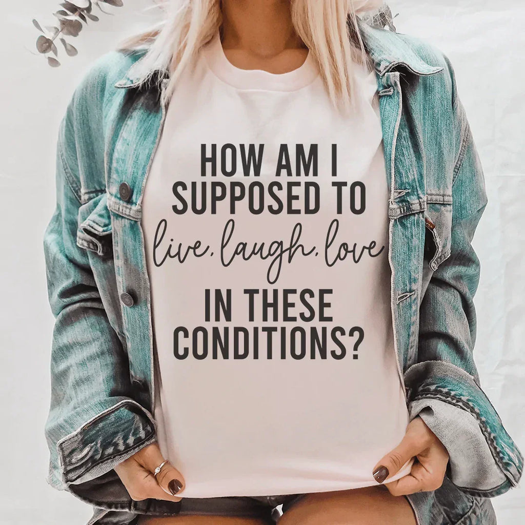 How Am I Supposed To Live Laugh Love In These Conditions Tee