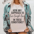How Am I Supposed To Live Laugh Love In These Conditions Tee