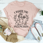 I Baked You Some Shut The Fucupcakes Tee