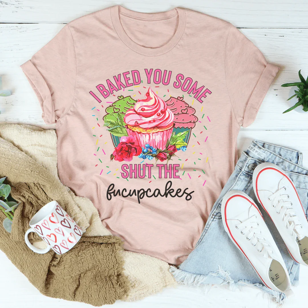 I Baked You Some Shut The Fucupcakes Tee Peachy Sunday