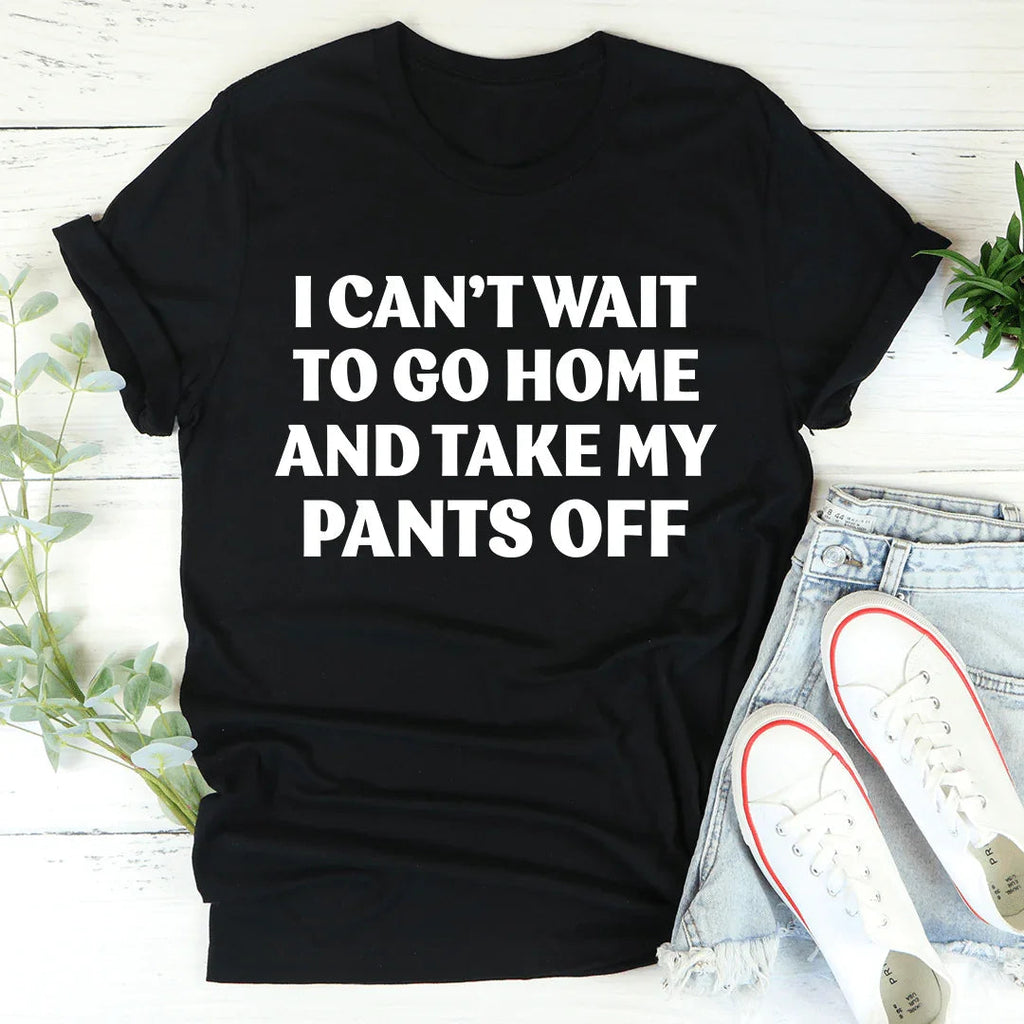 I Can't Wait To Go Home And Take My Pants Off Tee