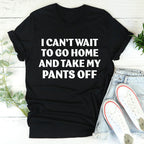 I Can't Wait To Go Home And Take My Pants Off Tee
