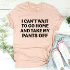 I Can't Wait To Go Home And Take My Pants Off Tee