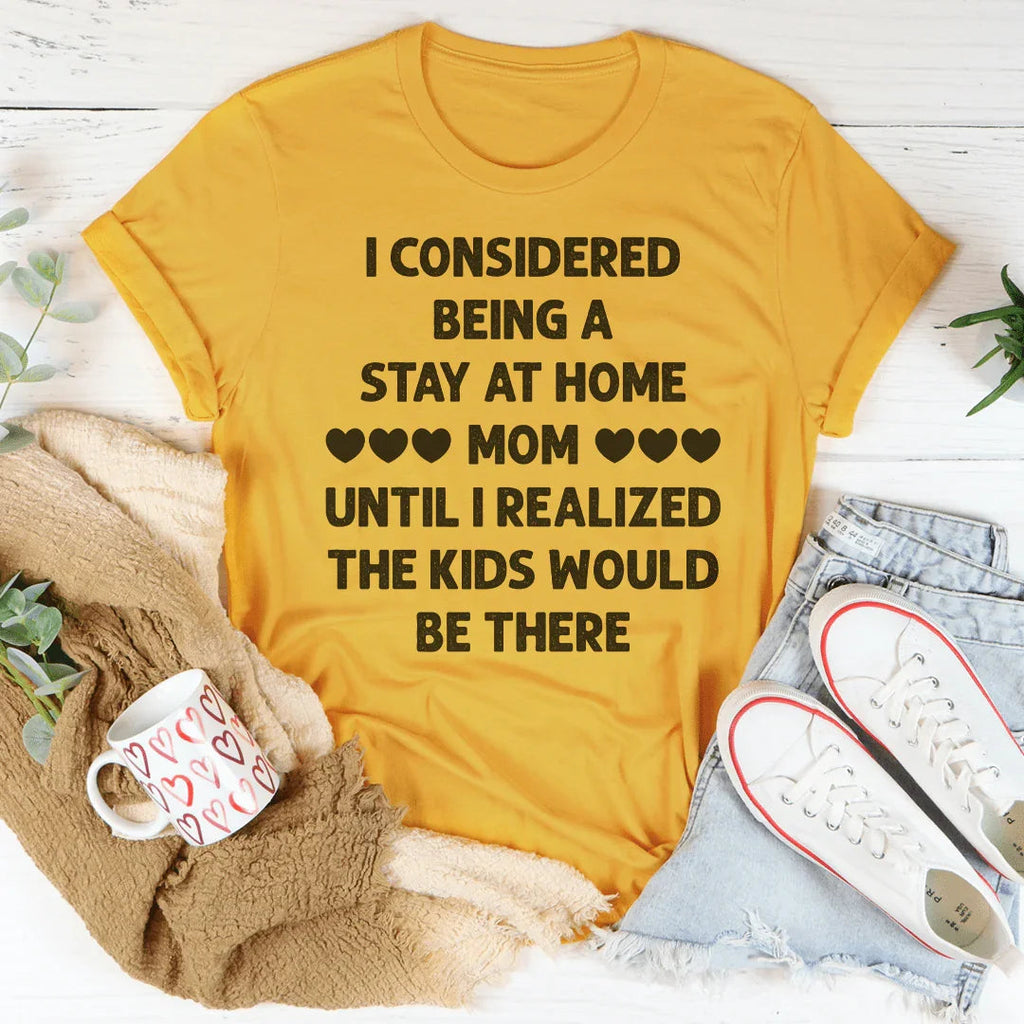 I Considered Being A Stay At Home Mom Until I Realized The Kids Would Be There Tee