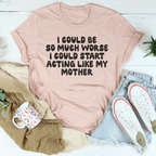 I Could Be So Much Worse I Could Start Acting Like My Mother Tee Peachy Sunday