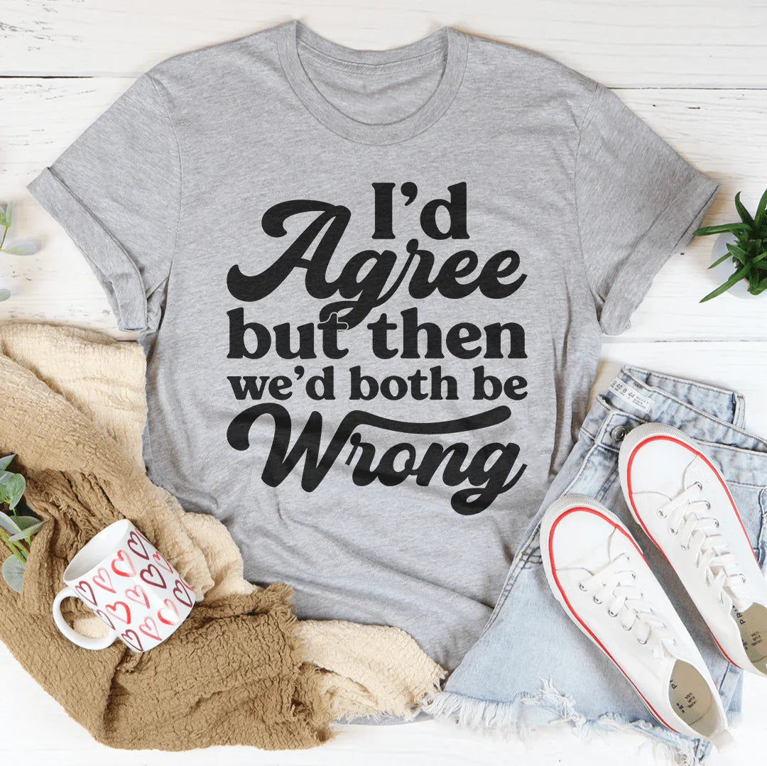 I'd Agree But Then We'd Both Be Wrong Tee Peachy Sunday