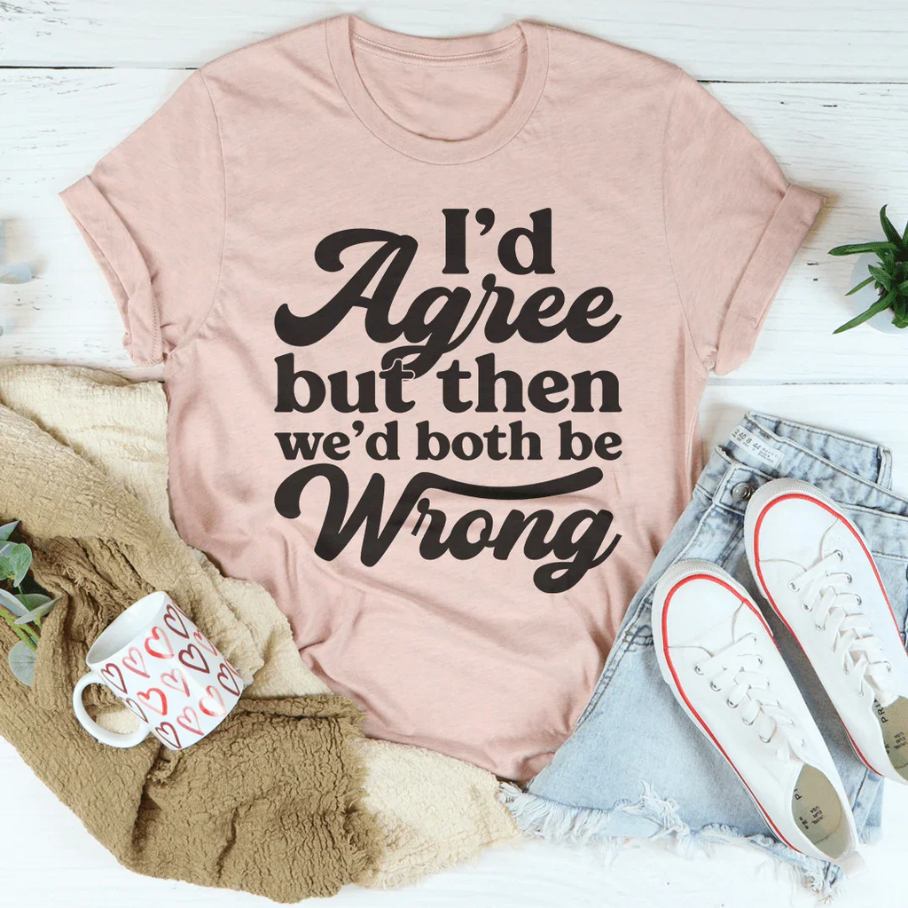 I'd Agree But Then We'd Both Be Wrong Tee Peachy Sunday