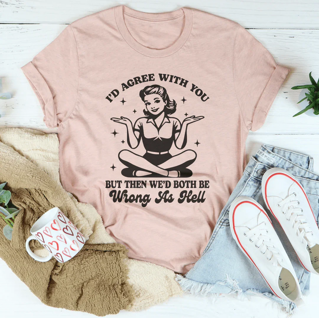 I’d Agree With You But Then We’d Both Be Wrong As Hell Tee Peachy Sunday