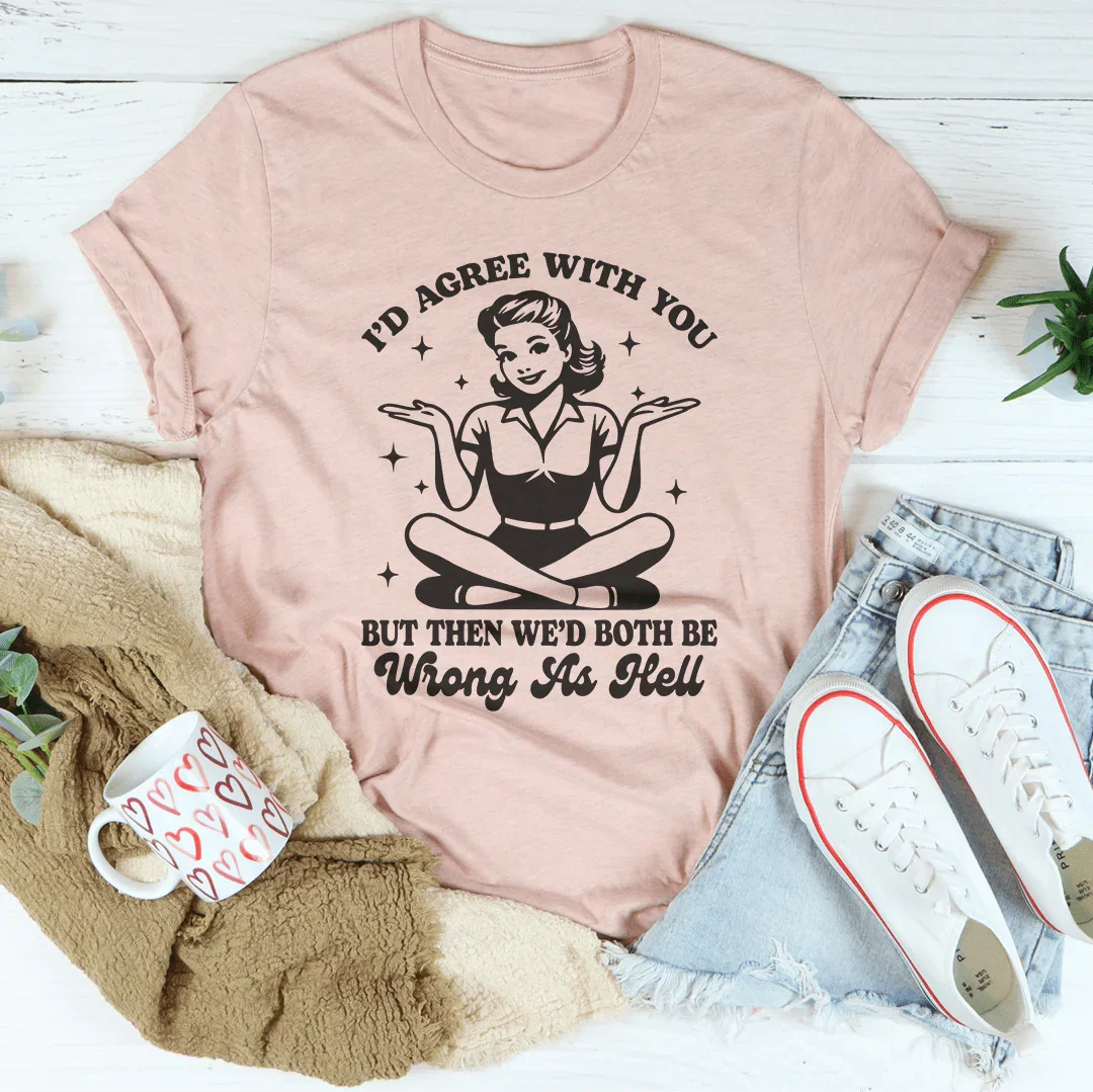 I’d Agree With You But Then We’d Both Be Wrong As Hell Tee Peachy Sunday