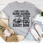 I Don't Have The Blood Alcohol Level To Deal With You Right Now Tee