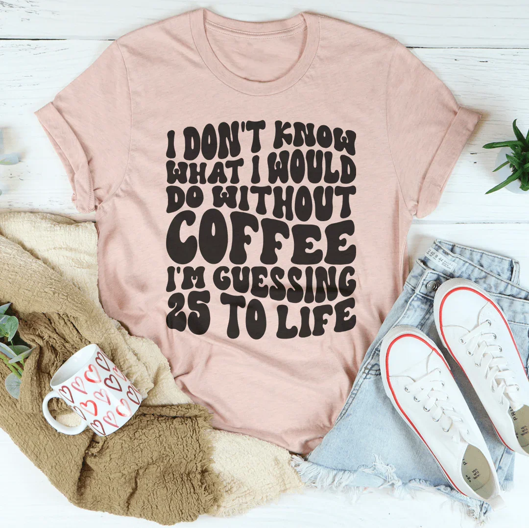 I Don't Know What I Would Do Without Coffee Tee Peachy Sunday
