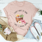I Don't Want To Think I Want A Tropical Drink Tee