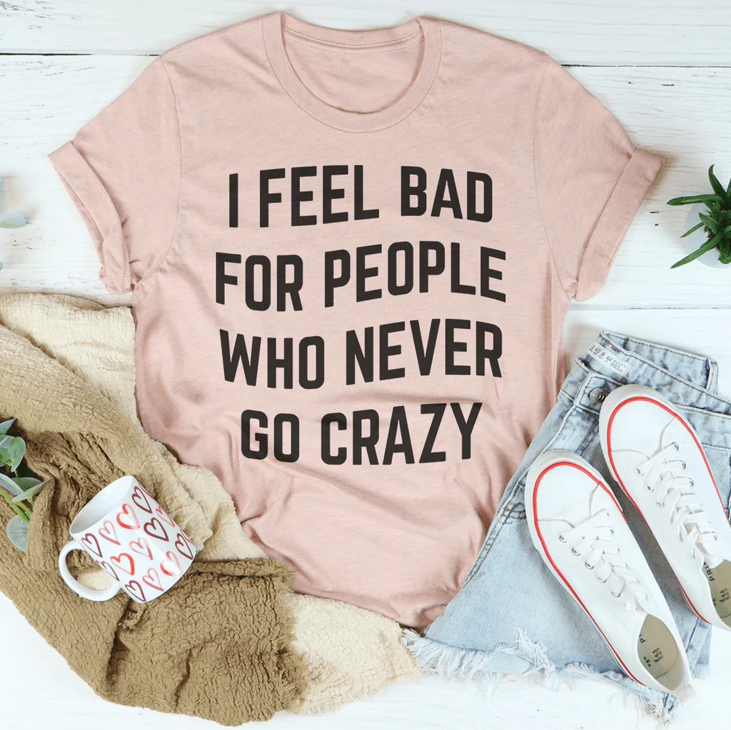 I Feel Bad For People Who Never Go Crazy Tee Peachy Sunday