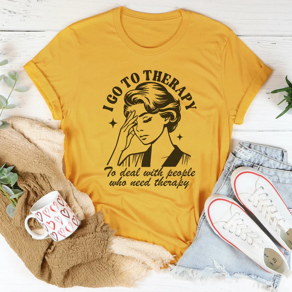 I Go To Therapy To Deal With People Who Need Therapy Tee