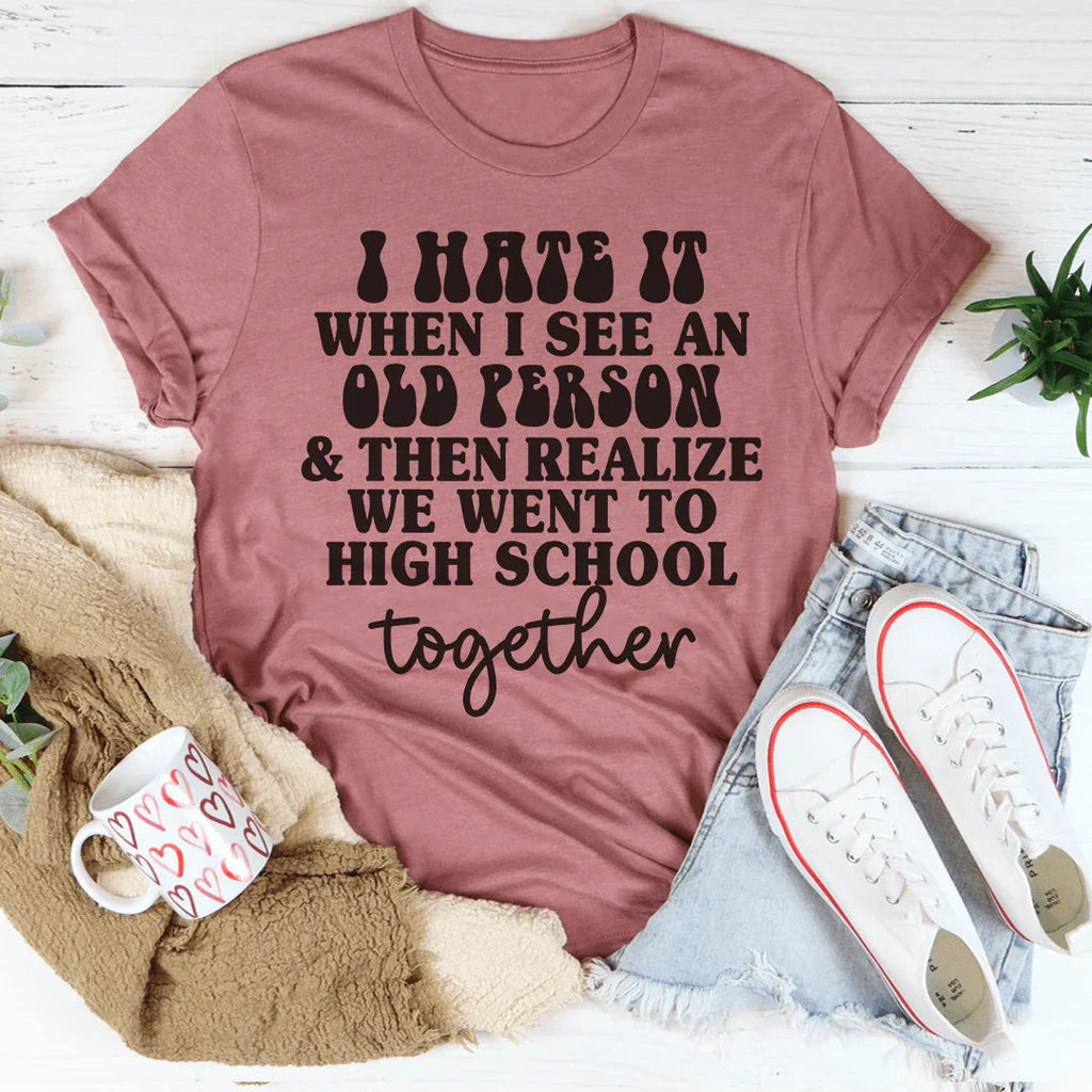 I Hate It When I See An Old Person And Then Realize We Went To High School Together Tee Peachy Sunday