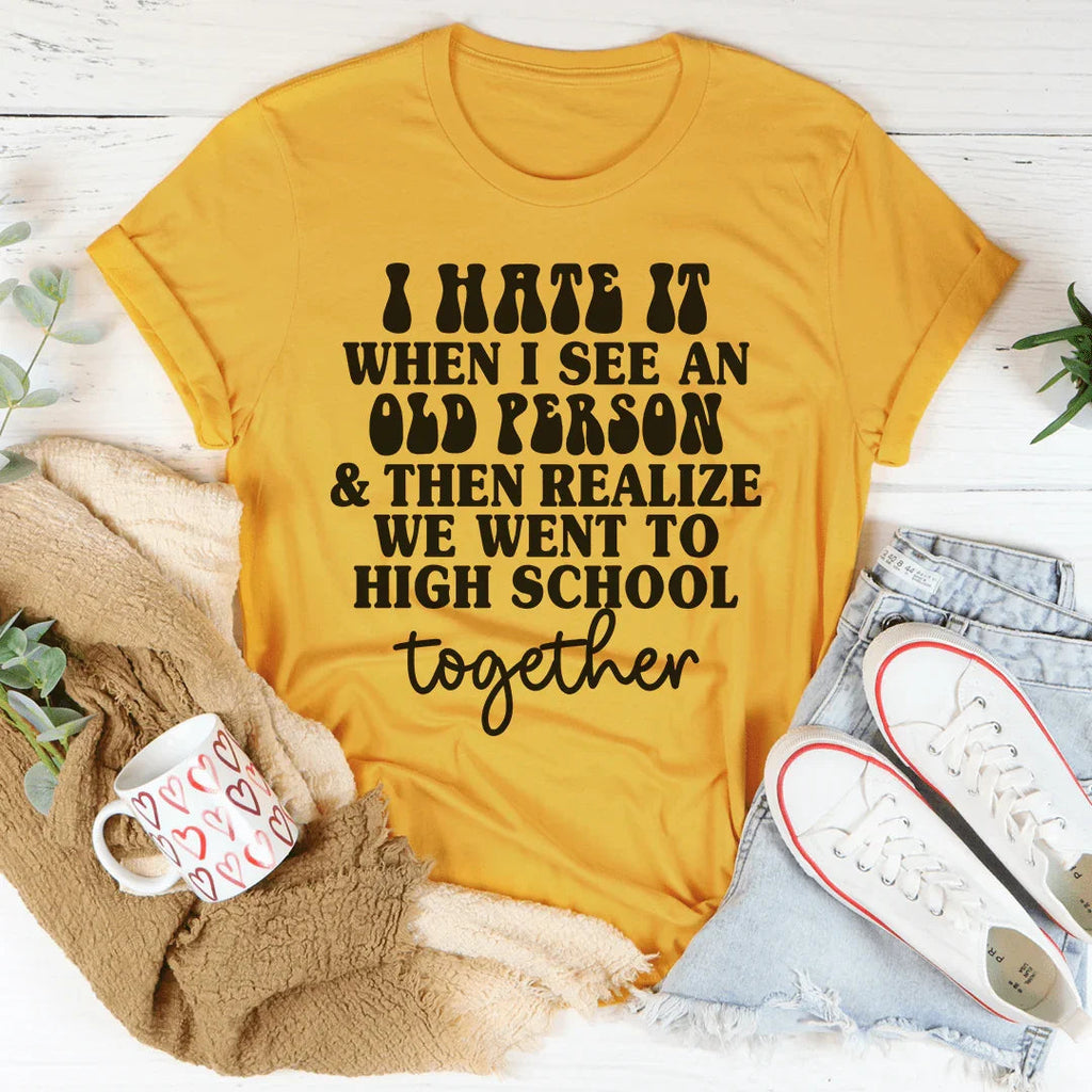I Hate It When I See An Old Person And Then Realize We Went To High School Together Tee Peachy Sunday
