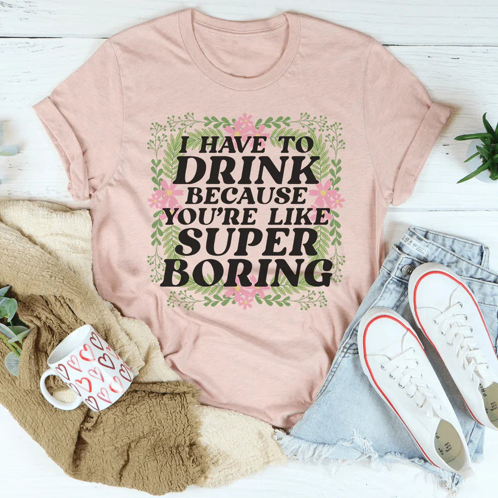 I Have To Drink Because You're Like Super Boring Tee