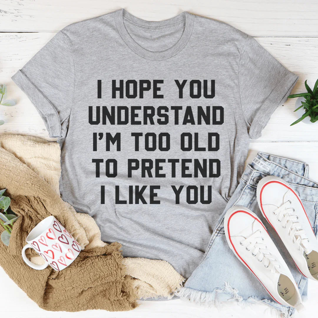I Hope You Understand I'm Too Old To Pretend I Like You Tee Peachy Sunday