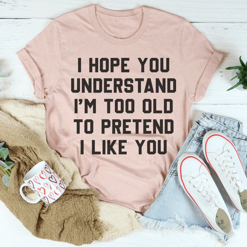 I Hope You Understand I'm Too Old To Pretend I Like You Tee Peachy Sunday