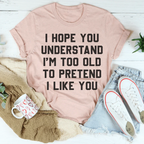 I Hope You Understand I'm Too Old To Pretend I Like You Tee Peachy Sunday