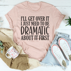 I’ll Get Over It I Just Need To Be  Dramatic About It First Tee Peachy Sunday