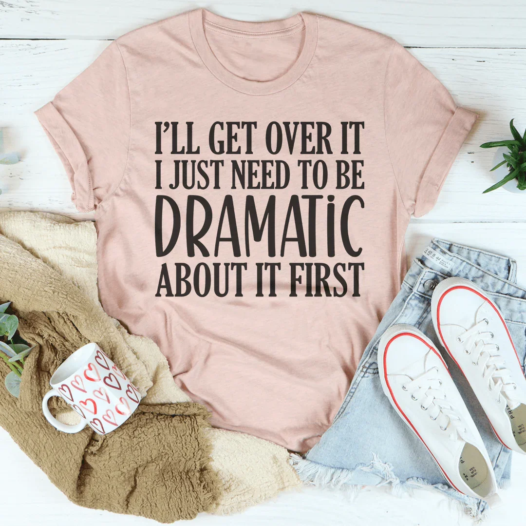 I’ll Get Over It I Just Need To Be  Dramatic About It First Tee Peachy Sunday