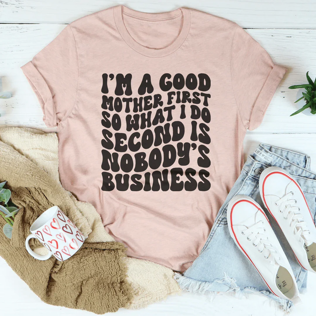 I’m A Good Mother First So What I Do Second Is Nobody's Business Tee Peachy Sunday