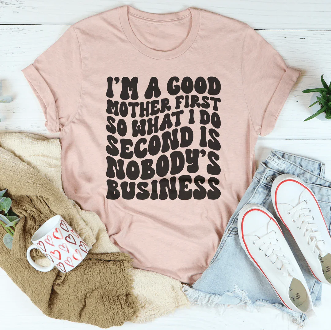 I’m A Good Mother First So What I Do Second Is Nobody's Business Tee Peachy Sunday