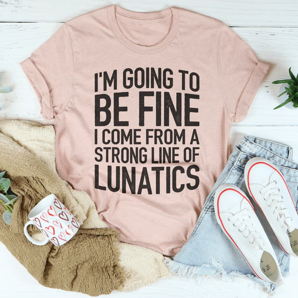 I'm Going To Be Fine I Come From A Strong Line Of Lunatics Tee Peachy Sunday